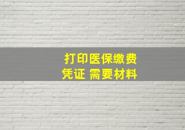 打印医保缴费凭证 需要材料